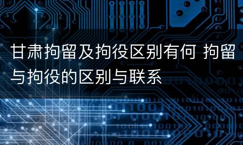 甘肃拘留及拘役区别有何 拘留与拘役的区别与联系