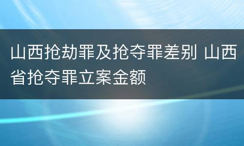 山西抢劫罪及抢夺罪差别 山西省抢夺罪立案金额