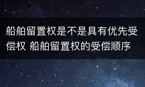 船舶留置权是不是具有优先受偿权 船舶留置权的受偿顺序