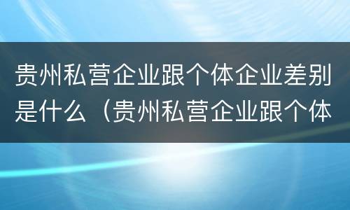 贵州私营企业跟个体企业差别是什么（贵州私营企业跟个体企业差别是什么呢）