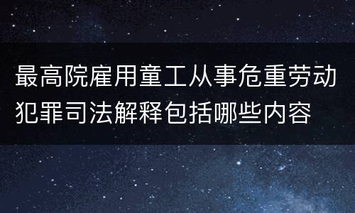 最高院雇用童工从事危重劳动犯罪司法解释包括哪些内容