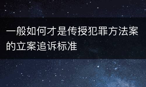 一般如何才是传授犯罪方法案的立案追诉标准
