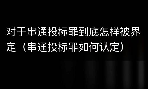 对于串通投标罪到底怎样被界定（串通投标罪如何认定）