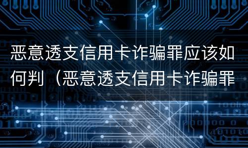 恶意透支信用卡诈骗罪应该如何判（恶意透支信用卡诈骗罪应该如何判定）