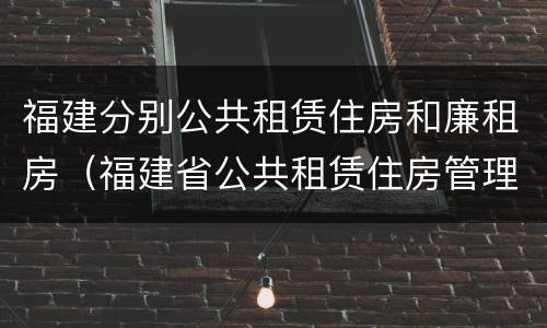 福建分别公共租赁住房和廉租房（福建省公共租赁住房管理办法）
