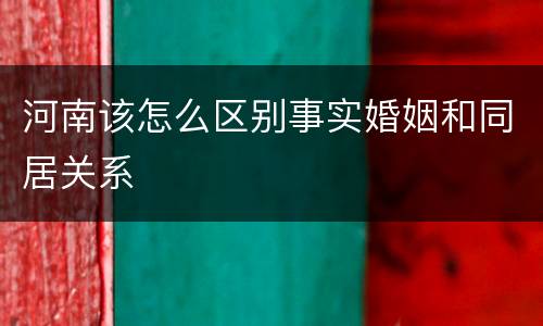 河南该怎么区别事实婚姻和同居关系