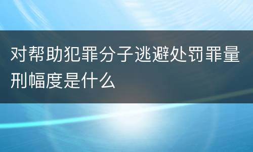 对帮助犯罪分子逃避处罚罪量刑幅度是什么