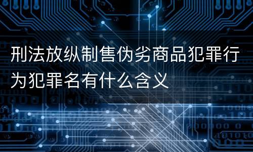 刑法放纵制售伪劣商品犯罪行为犯罪名有什么含义