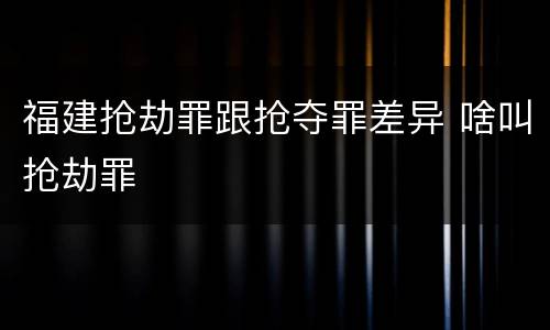 福建抢劫罪跟抢夺罪差异 啥叫抢劫罪