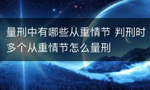 量刑中有哪些从重情节 判刑时多个从重情节怎么量刑