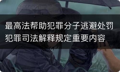 最高法帮助犯罪分子逃避处罚犯罪司法解释规定重要内容