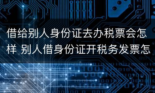 借给别人身份证去办税票会怎样 别人借身份证开税务发票怎么办