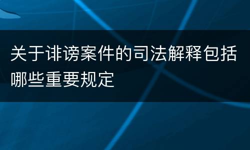 关于诽谤案件的司法解释包括哪些重要规定