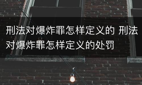 刑法对爆炸罪怎样定义的 刑法对爆炸罪怎样定义的处罚