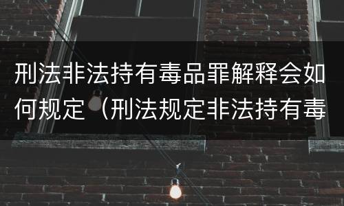 刑法非法持有毒品罪解释会如何规定（刑法规定非法持有毒品按什么计算）