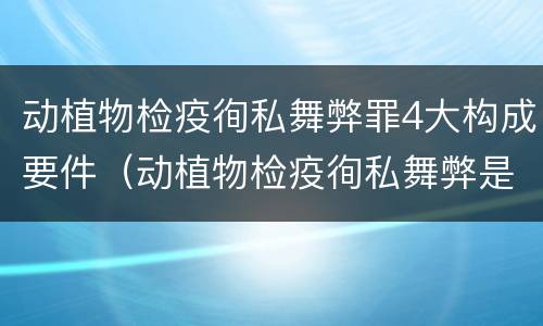 动植物检疫徇私舞弊罪4大构成要件（动植物检疫徇私舞弊是故意犯罪吗）