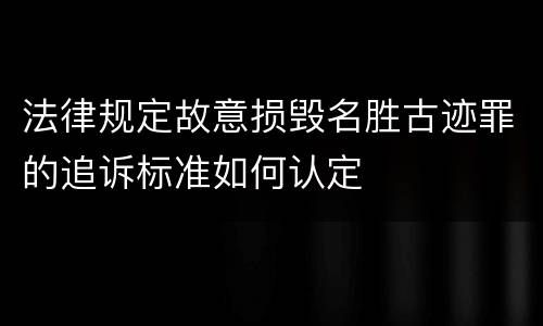 法律规定故意损毁名胜古迹罪的追诉标准如何认定