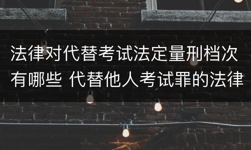 法律对代替考试法定量刑档次有哪些 代替他人考试罪的法律规定