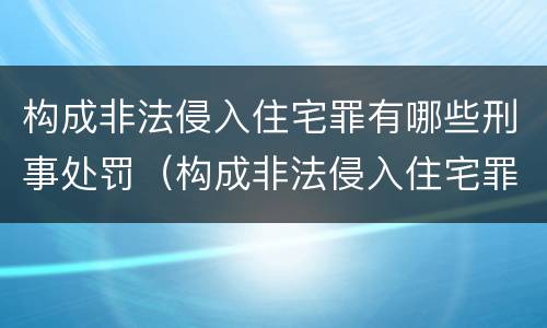 构成非法侵入住宅罪有哪些刑事处罚（构成非法侵入住宅罪有哪些刑事处罚种类）