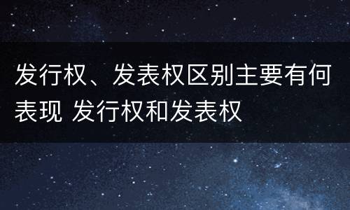 发行权、发表权区别主要有何表现 发行权和发表权