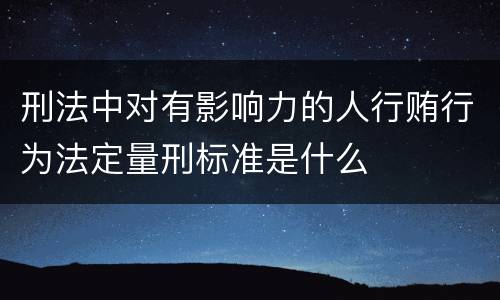 刑法中对有影响力的人行贿行为法定量刑标准是什么