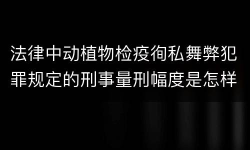 法律中动植物检疫徇私舞弊犯罪规定的刑事量刑幅度是怎样的