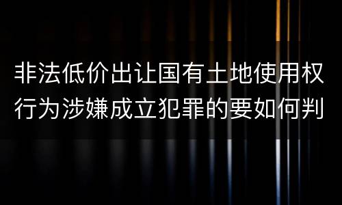 非法低价出让国有土地使用权行为涉嫌成立犯罪的要如何判处