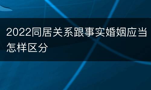 2022同居关系跟事实婚姻应当怎样区分