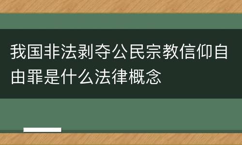 我国非法剥夺公民宗教信仰自由罪是什么法律概念