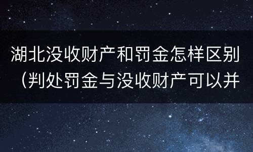湖北没收财产和罚金怎样区别（判处罚金与没收财产可以并罚吗）