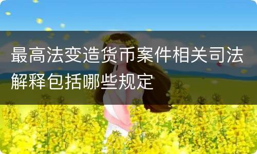 最高法变造货币案件相关司法解释包括哪些规定