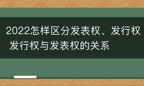 2022怎样区分发表权、发行权 发行权与发表权的关系