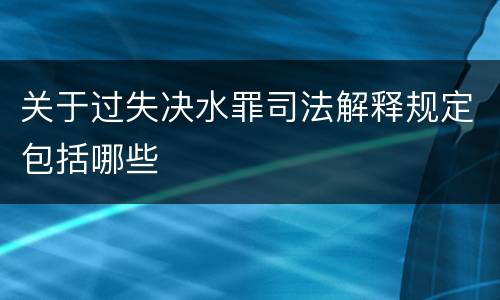 关于过失决水罪司法解释规定包括哪些
