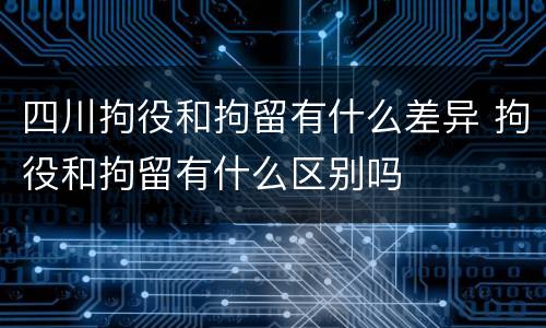 四川拘役和拘留有什么差异 拘役和拘留有什么区别吗