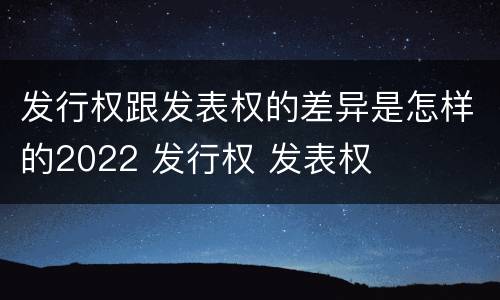 发行权跟发表权的差异是怎样的2022 发行权 发表权