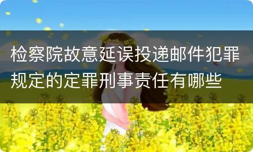 检察院故意延误投递邮件犯罪规定的定罪刑事责任有哪些
