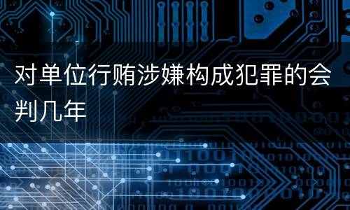 对单位行贿涉嫌构成犯罪的会判几年