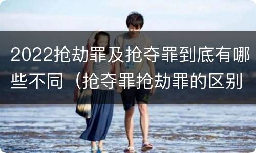 2022抢劫罪及抢夺罪到底有哪些不同（抢夺罪抢劫罪的区别）