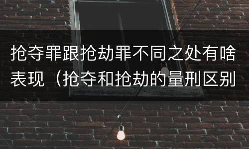 抢夺罪跟抢劫罪不同之处有啥表现（抢夺和抢劫的量刑区别）