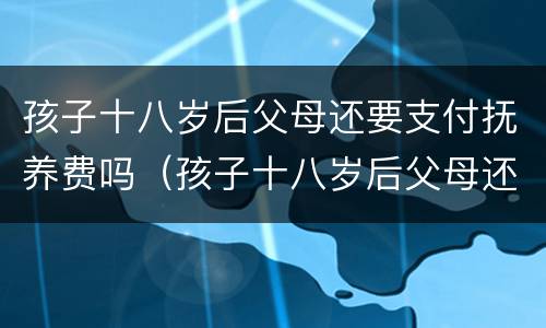 孩子十八岁后父母还要支付抚养费吗（孩子十八岁后父母还要支付抚养费吗）
