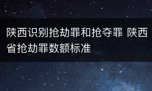 陕西识别抢劫罪和抢夺罪 陕西省抢劫罪数额标准