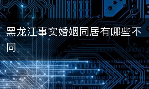 黑龙江事实婚姻同居有哪些不同
