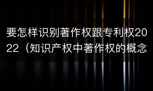 要怎样识别著作权跟专利权2022（知识产权中著作权的概念）