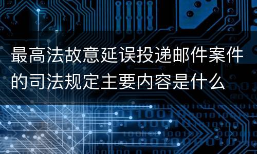 最高法故意延误投递邮件案件的司法规定主要内容是什么