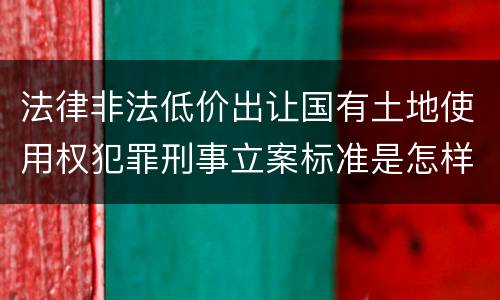 法律非法低价出让国有土地使用权犯罪刑事立案标准是怎样规定