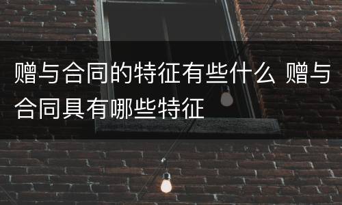 赠与合同的特征有些什么 赠与合同具有哪些特征