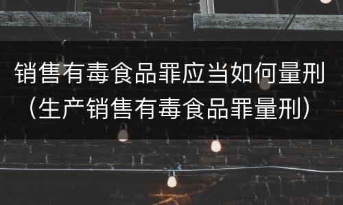 销售有毒食品罪应当如何量刑（生产销售有毒食品罪量刑）