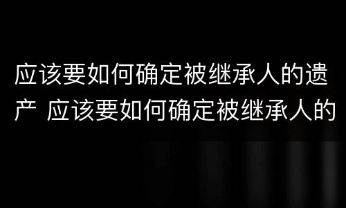 应该要如何确定被继承人的遗产 应该要如何确定被继承人的遗产继承权