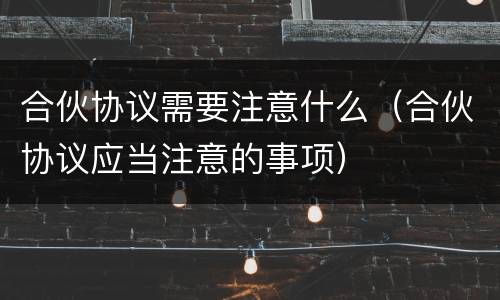 合伙协议需要注意什么（合伙协议应当注意的事项）