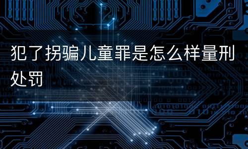 犯了拐骗儿童罪是怎么样量刑处罚